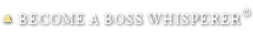 BECOME A BOSS WHISPERER